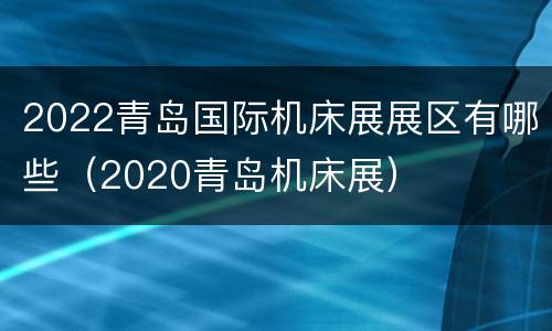 2022青岛国际机床展展区有哪些（2020青岛机床展）