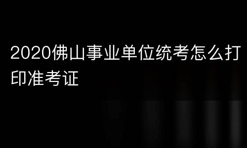 2020佛山事业单位统考怎么打印准考证