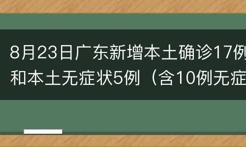 8月23日广东新增本土确诊17例和本土无症状5例（含10例无症状转确诊）