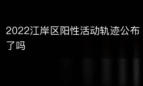 2022江岸区阳性活动轨迹公布了吗