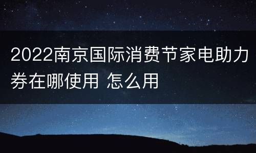 2022南京国际消费节家电助力券在哪使用 怎么用