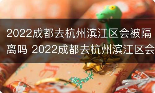 2022成都去杭州滨江区会被隔离吗 2022成都去杭州滨江区会被隔离吗今天