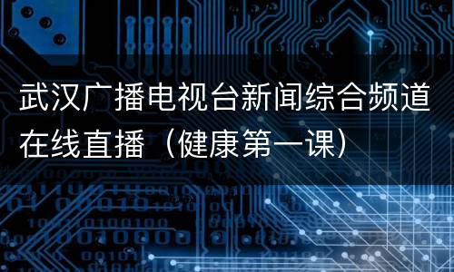 武汉广播电视台新闻综合频道在线直播（健康第一课）