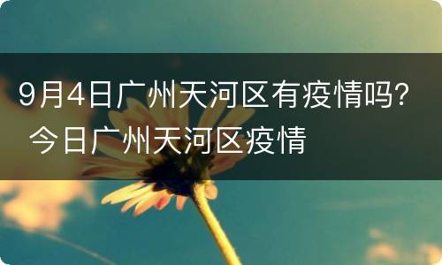 9月4日广州天河区有疫情吗？ 今日广州天河区疫情