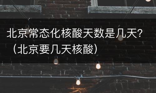 北京常态化核酸天数是几天？（北京要几天核酸）