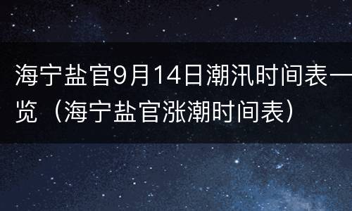 海宁盐官9月14日潮汛时间表一览（海宁盐官涨潮时间表）