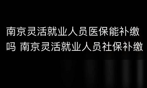 南京灵活就业人员医保能补缴吗 南京灵活就业人员社保补缴