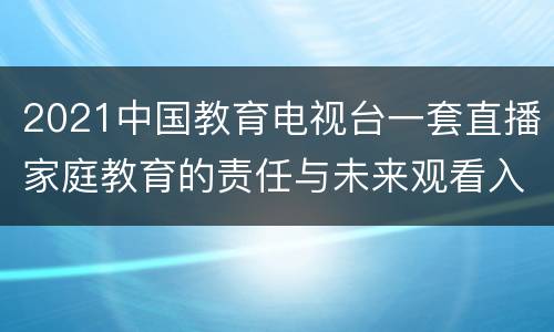 2021中国教育电视台一套直播家庭教育的责任与未来观看入口