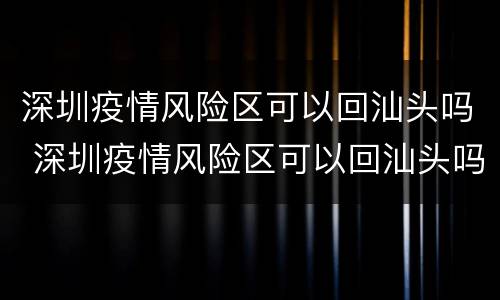 深圳疫情风险区可以回汕头吗 深圳疫情风险区可以回汕头吗要隔离吗