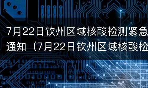 7月22日钦州区域核酸检测紧急通知（7月22日钦州区域核酸检测紧急通知电话）