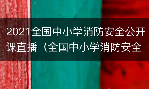 2021全国中小学消防安全公开课直播（全国中小学消防安全公开课网络直播回放）