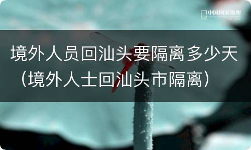 境外人员回汕头要隔离多少天（境外人士回汕头市隔离）