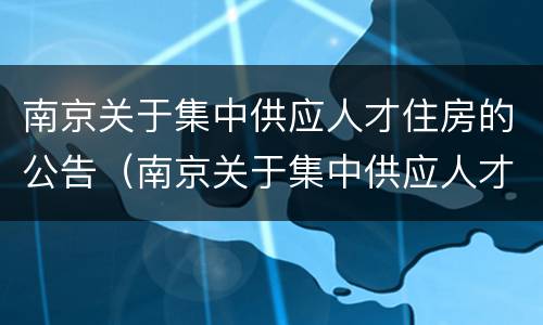 南京关于集中供应人才住房的公告（南京关于集中供应人才住房的公告公示）