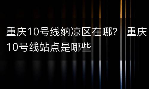 重庆10号线纳凉区在哪？ 重庆10号线站点是哪些