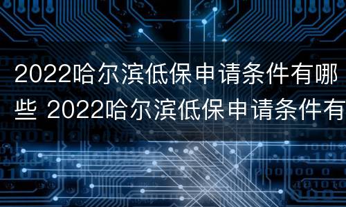 2022哈尔滨低保申请条件有哪些 2022哈尔滨低保申请条件有哪些呀