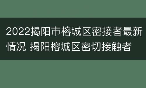2022揭阳市榕城区密接者最新情况 揭阳榕城区密切接触者
