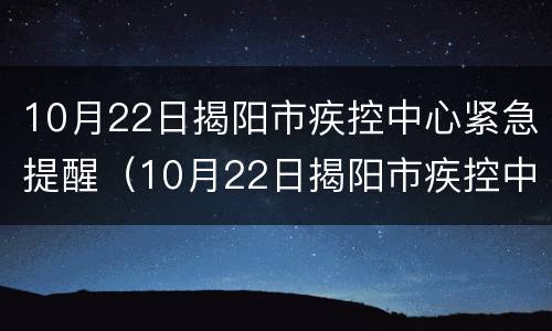 10月22日揭阳市疾控中心紧急提醒（10月22日揭阳市疾控中心紧急提醒公告）