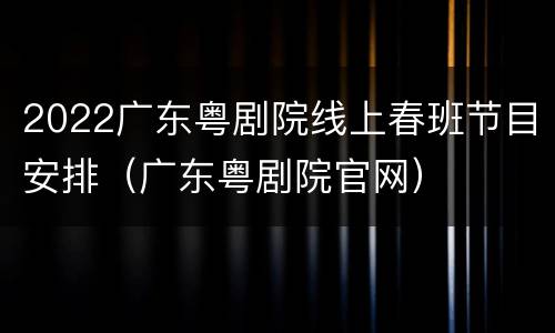 2022广东粤剧院线上春班节目安排（广东粤剧院官网）