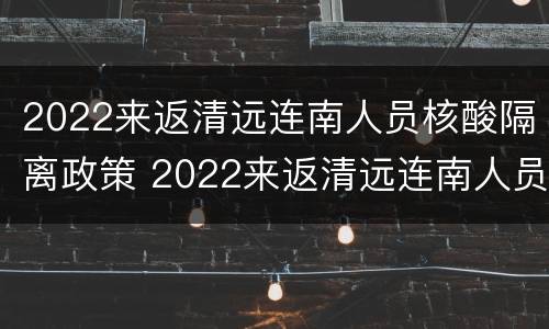 2022来返清远连南人员核酸隔离政策 2022来返清远连南人员核酸隔离政策查询