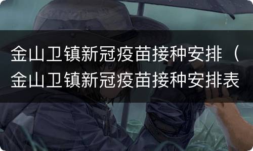 金山卫镇新冠疫苗接种安排（金山卫镇新冠疫苗接种安排表）
