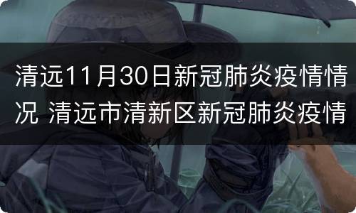 清远11月30日新冠肺炎疫情情况 清远市清新区新冠肺炎疫情防控指挥部办公室