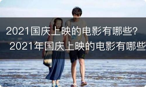 2021国庆上映的电影有哪些？ 2021年国庆上映的电影有哪些