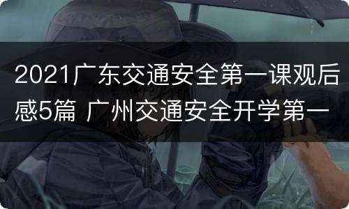 2021广东交通安全第一课观后感5篇 广州交通安全开学第一课