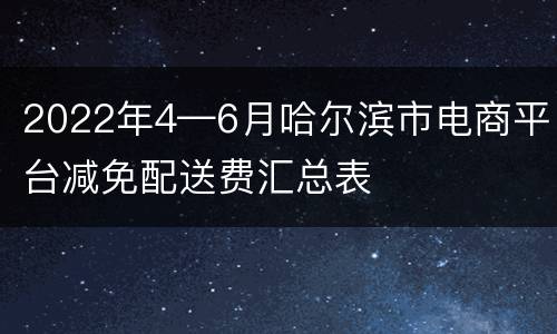 2022年4—6月哈尔滨市电商平台减免配送费汇总表