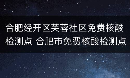 合肥经开区芙蓉社区免费核酸检测点 合肥市免费核酸检测点