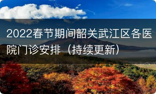 2022春节期间韶关武江区各医院门诊安排（持续更新）