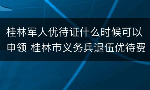 桂林军人优待证什么时候可以申领 桂林市义务兵退伍优待费
