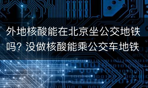 外地核酸能在北京坐公交地铁吗? 没做核酸能乘公交车地铁吗