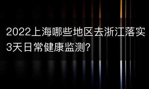 2022上海哪些地区去浙江落实3天日常健康监测？