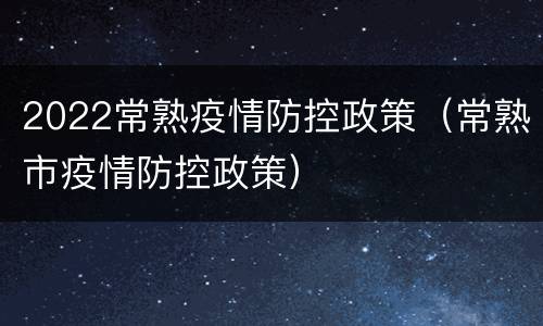 2022常熟疫情防控政策（常熟市疫情防控政策）