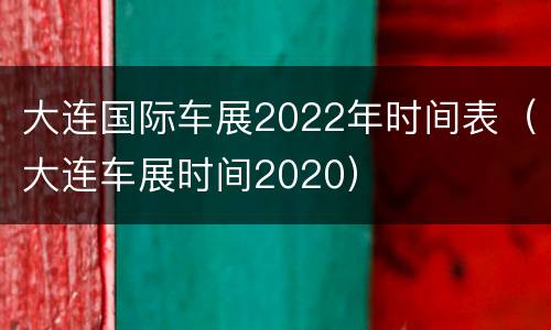 大连国际车展2022年时间表（大连车展时间2020）