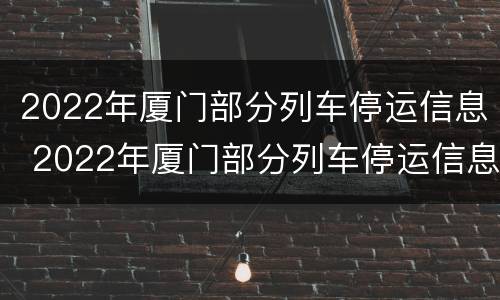 2022年厦门部分列车停运信息 2022年厦门部分列车停运信息表