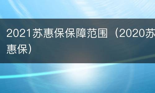 2021苏惠保保障范围（2020苏惠保）