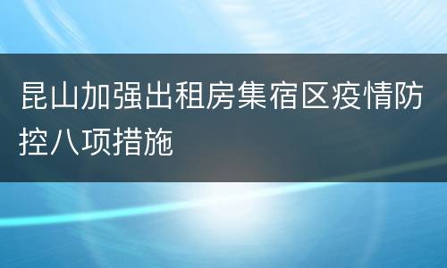 昆山加强出租房集宿区疫情防控八项措施