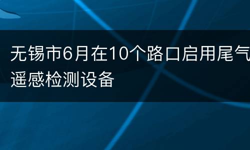 无锡市6月在10个路口启用尾气遥感检测设备