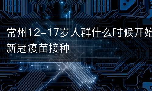 常州12-17岁人群什么时候开始新冠疫苗接种