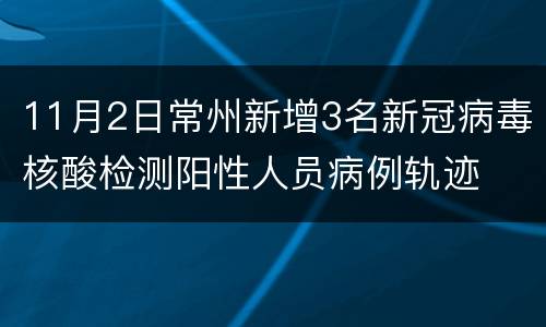11月2日常州新增3名新冠病毒核酸检测阳性人员病例轨迹