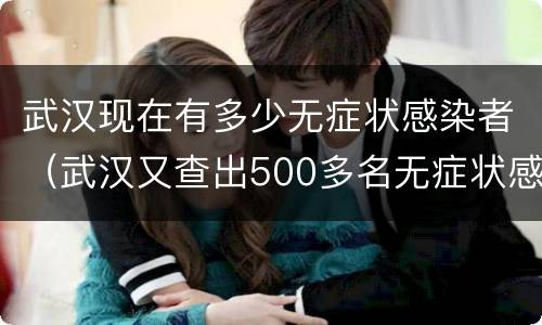 武汉现在有多少无症状感染者（武汉又查出500多名无症状感染者吗）