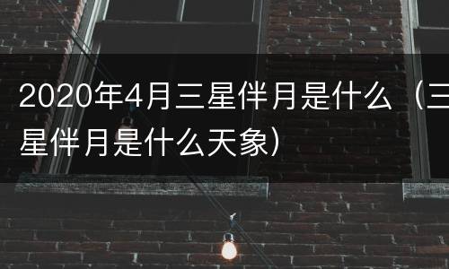 2020年4月三星伴月是什么（三星伴月是什么天象）