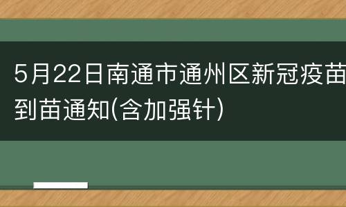 5月22日南通市通州区新冠疫苗到苗通知(含加强针)