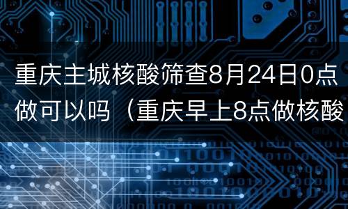 重庆主城核酸筛查8月24日0点做可以吗（重庆早上8点做核酸几点出结果）