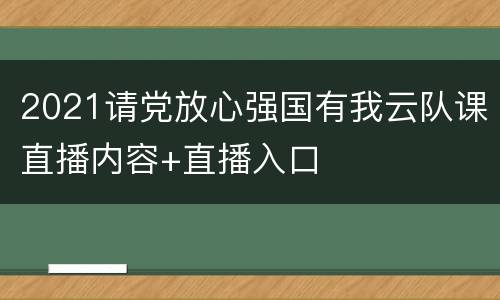 2021请党放心强国有我云队课直播内容+直播入口