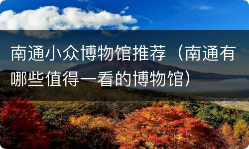 南通小众博物馆推荐（南通有哪些值得一看的博物馆）