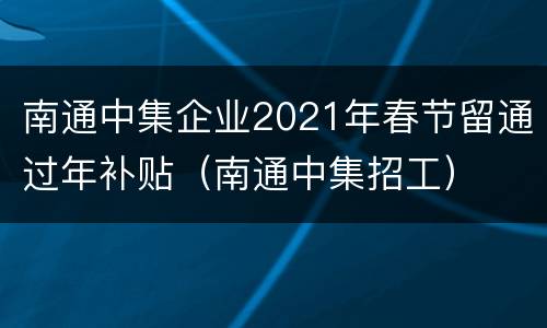 南通中集企业2021年春节留通过年补贴（南通中集招工）