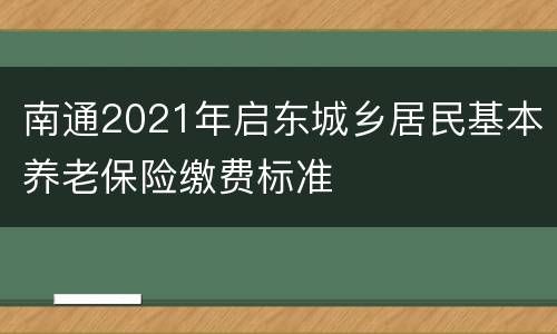 南通2021年启东城乡居民基本养老保险缴费标准