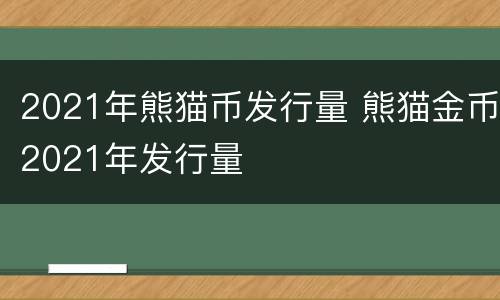 2021年熊猫币发行量 熊猫金币2021年发行量